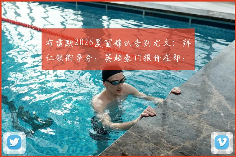 布雷默2026夏窗确认告别尤文：拜仁领衔争夺，英超豪门报价在即，潜在下家及转会费深度剖析