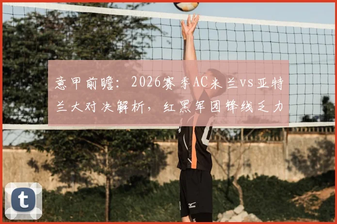 意甲前瞻:2026赛季AC米兰vs亚特兰大对决解析,红黑军团锋线乏力,真蓝黑遭遇五轮不胜困局