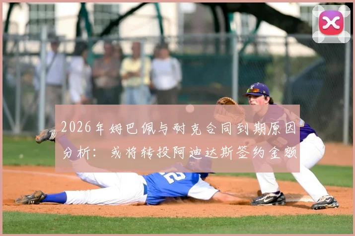 2026年姆巴佩与耐克合同到期原因分析：或将转投阿迪达斯签约金额预测及背后故事