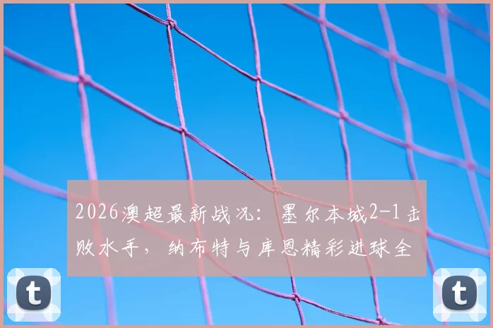2026澳超最新战况：墨尔本城2-1击败水手，纳布特与库恩精彩进球全解析