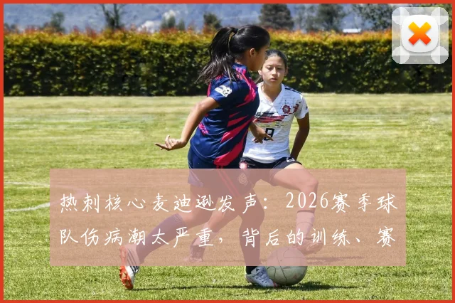 热刺核心麦迪逊发声：2026赛季球队伤病潮太严重，背后的训练、赛程原因分析与科学预防方案