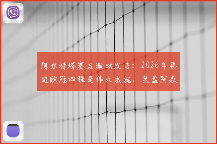 阿尔特塔赛后激动发言：2026年再进欧冠四强是伟大成就，复盘阿森纳关键晋级之路