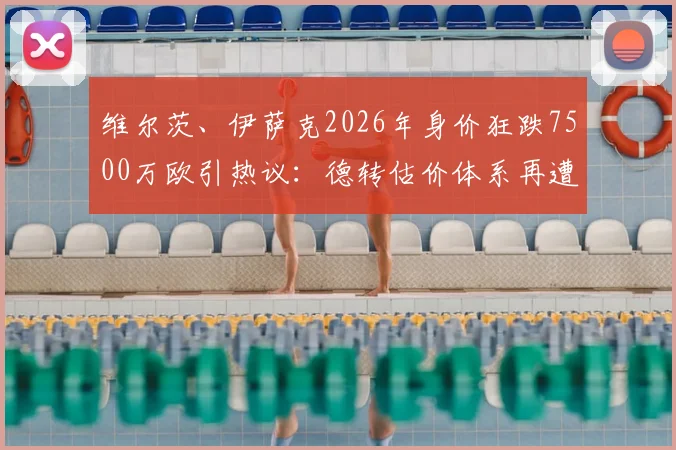 维尔茨、伊萨克2026年身价狂跌7500万欧引热议：德转估价体系再遭质疑，伤病与状态孰是主因？
