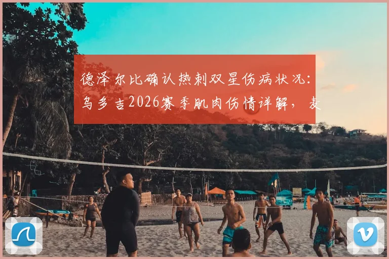 德泽尔比确认热刺双星伤病状况：乌多吉2026赛季肌肉伤情详解，麦迪逊复出时间仍无定论