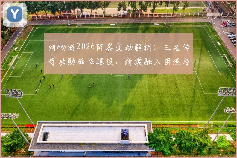 利物浦2026阵容变动解析:三名传奇功勋面临退役,新援融入困境与球队未来挑战