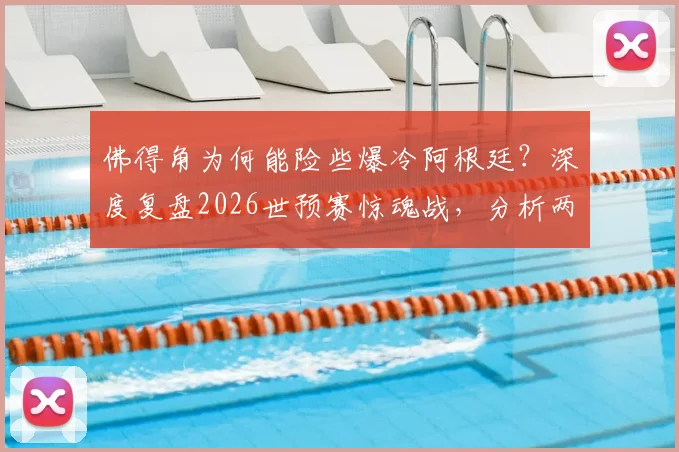 佛得角为何能险些爆冷阿根廷？深度复盘2026世预赛惊魂战，分析两队真实水平
