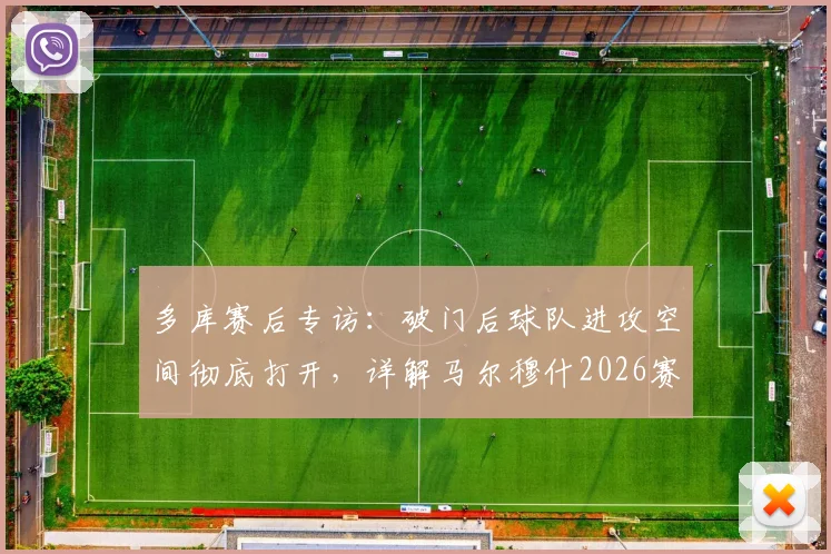 多库赛后专访:破门后球队进攻空间彻底打开,详解马尔穆什2026赛季关键表现与战术价值