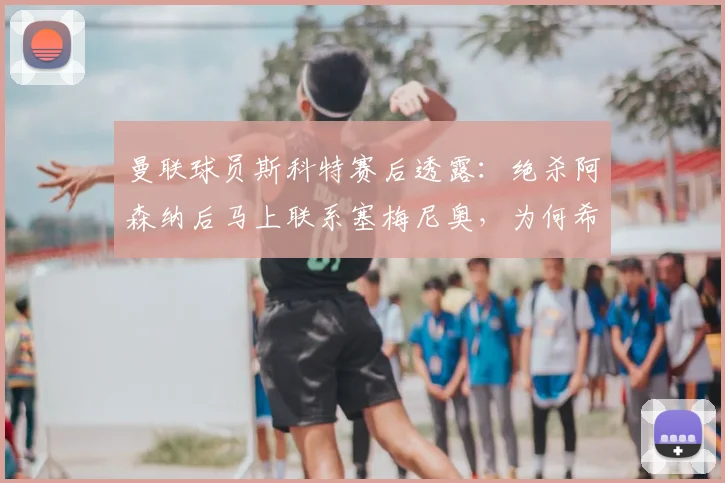曼联球员斯科特赛后透露:绝杀阿森纳后马上联系塞梅尼奥,为何希望曼城2026年也能击败枪手?