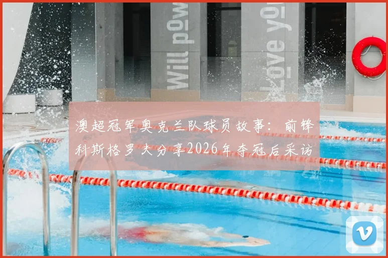 澳超冠军奥克兰队球员故事:前锋科斯格罗夫分享2026年夺冠后采访内容与个人逆袭历程