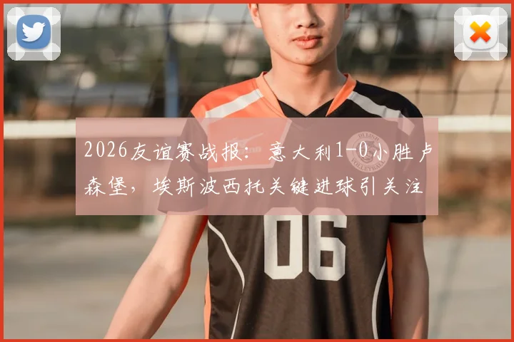 2026友谊赛战报:意大利1-0小胜卢森堡,埃斯波西托关键进球引关注,战术打法全解析