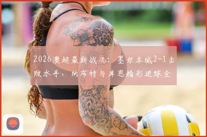 2026澳超最新战况：墨尔本城2-1击败水手，纳布特与库恩精彩进球全解析
