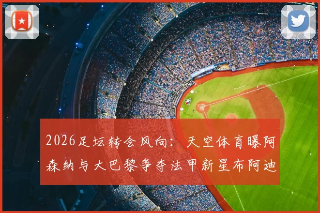 2026足坛转会风向:天空体育曝阿森纳与大巴黎争夺法甲新星布阿迪,其技术特点与市场前景分析