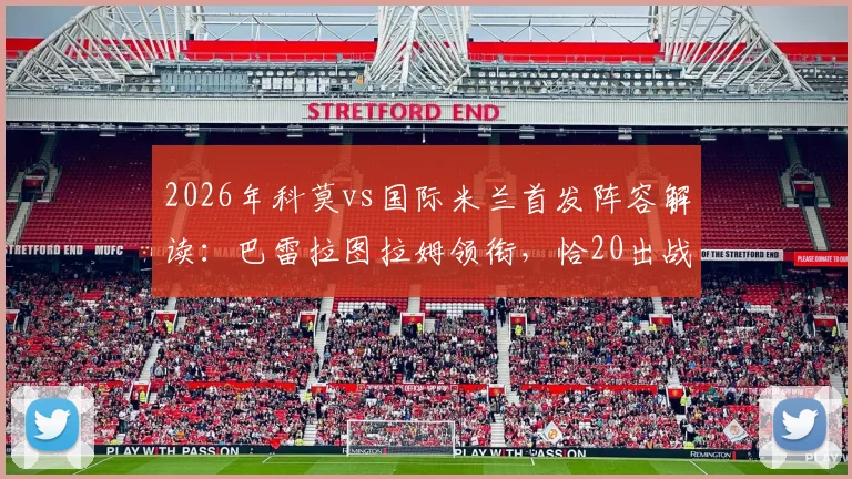 2026年科莫vs国际米兰首发阵容解读:巴雷拉图拉姆领衔,恰20出战,附球员关键数据分析
