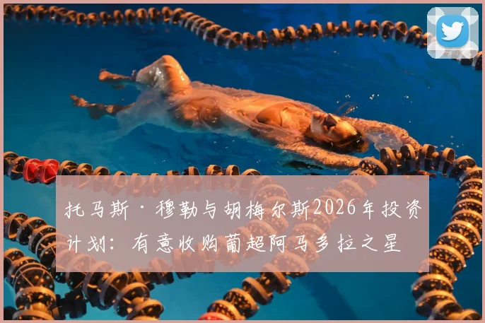 托马斯·穆勒与胡梅尔斯2026年投资计划：有意收购葡超阿马多拉之星俱乐部价值分析与前景解读