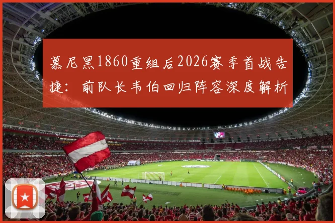慕尼黑1860重组后2026赛季首战告捷:前队长韦伯回归阵容深度解析,德乙保级前景展望
