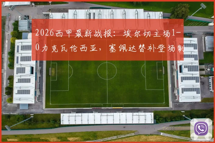 2026西甲最新战报:埃尔切主场1-0力克瓦伦西亚,塞佩达替补登场制胜进球关键分析