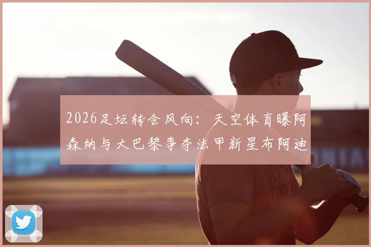 2026足坛转会风向：天空体育曝阿森纳与大巴黎争夺法甲新星布阿迪，其技术特点与市场前景分析