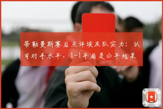 蒂勒曼斯赛后点评埃及队实力：认可对手水平，1-1平局是公平结果