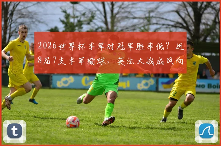 2026世界杯季军对冠军胜率低？近8届7支季军输球，英法大战成风向标？
