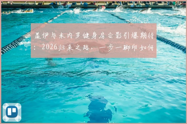 盖伊与米内罗健身房合影引爆期待：2026归来之路，一步一脚印如何坚持？