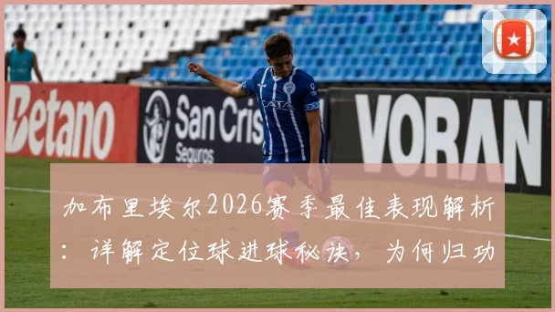 加布里埃尔2026赛季最佳表现解析:详解定位球进球秘诀,为何归功于阿森纳全队战术