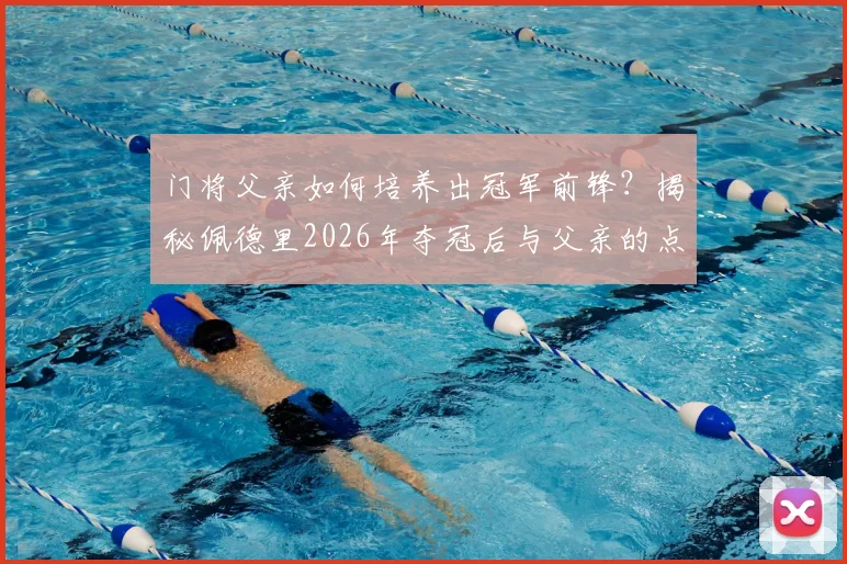 门将父亲如何培养出冠军前锋？揭秘佩德里2026年夺冠后与父亲的点球游戏与永恒承诺