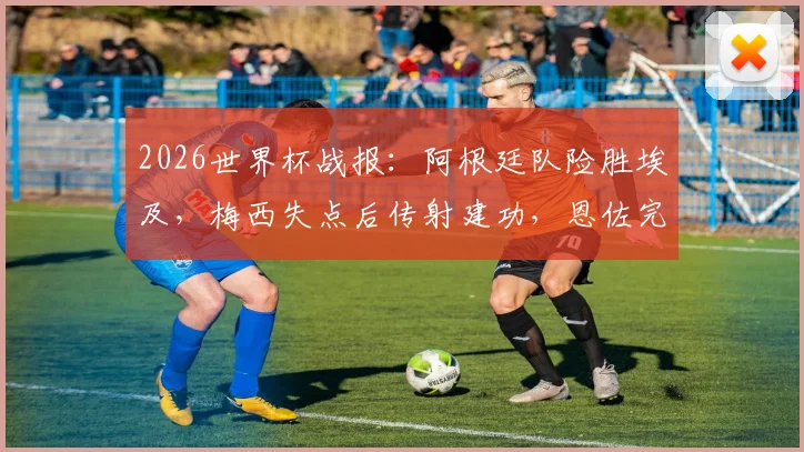 2026世界杯战报:阿根廷队险胜埃及,梅西失点后传射建功,恩佐完成绝杀