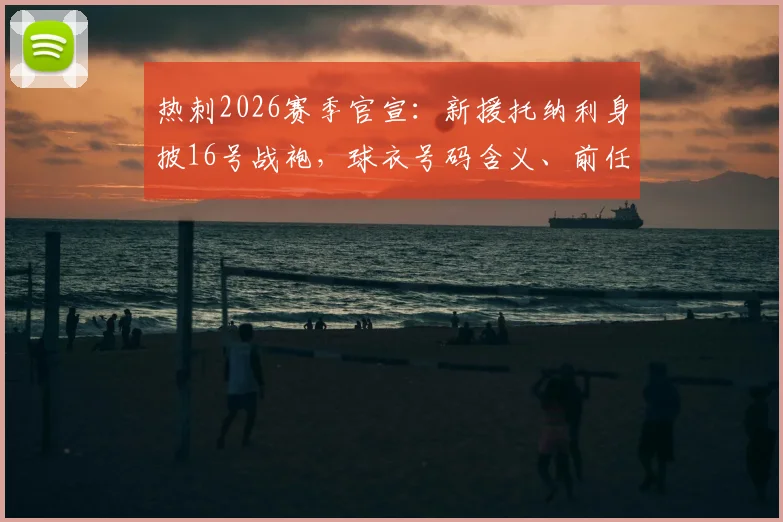 热刺2026赛季官宣:新援托纳利身披16号战袍,球衣号码含义、前任主人及购买指南全解析