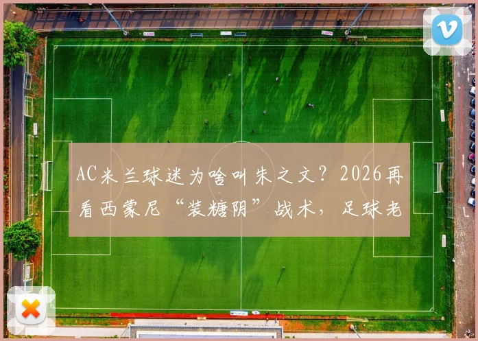 AC米兰球迷为啥叫朱之文？2026再看西蒙尼“装糖阴”战术，足球老哥热评黑话全解析