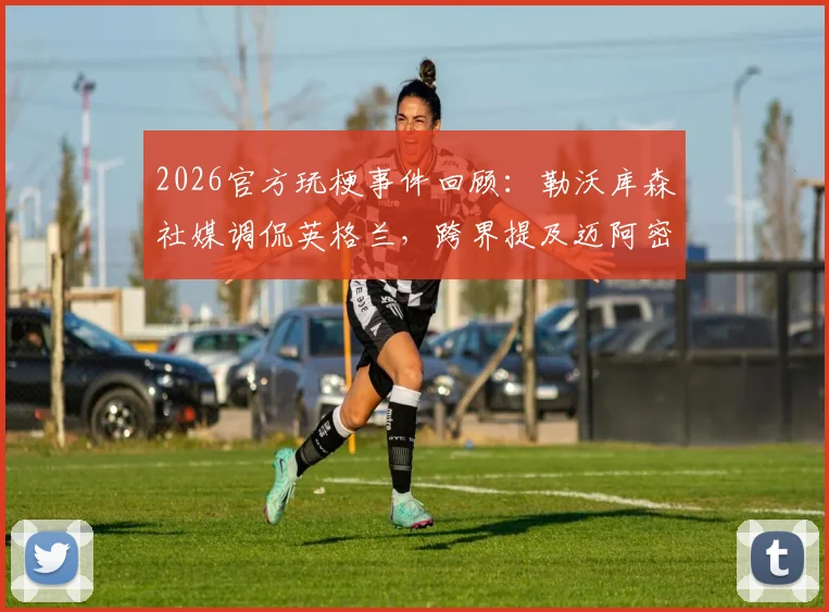 2026官方玩梗事件回顾：勒沃库森社媒调侃英格兰，跨界提及迈阿密热火引发热议