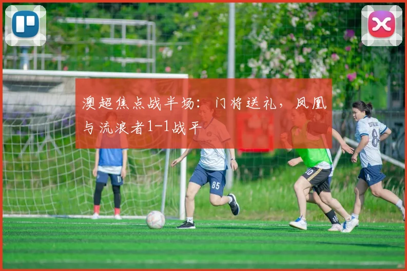 澳超焦点战半场：门将送礼，凤凰与流浪者1-1战平