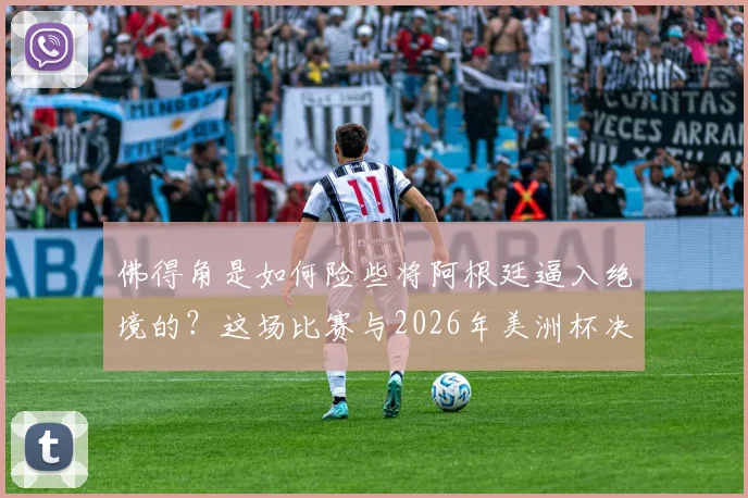 佛得角是如何险些将阿根廷逼入绝境的?这场比赛与2026年美洲杯决赛剧本有何相似之处?深度复盘分析
