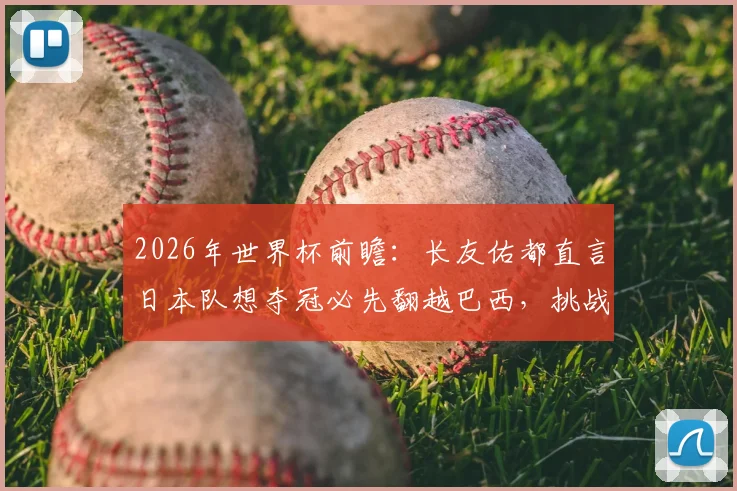 2026年世界杯前瞻：长友佑都直言日本队想夺冠必先翻越巴西，挑战之路与历史交锋深度解读