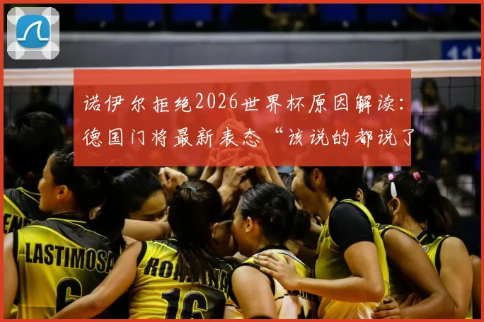 诺伊尔拒绝2026世界杯原因解读:德国门将最新表态“该说的都说了”,未来国家队前景分析
