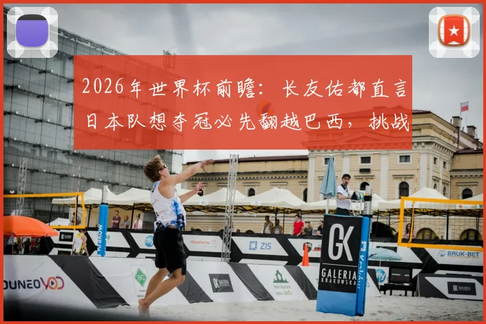 2026年世界杯前瞻:长友佑都直言日本队想夺冠必先翻越巴西,挑战之路与历史交锋深度解读