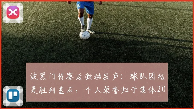 波黑门将赛后激动发声:球队团结是胜利基石,个人荣誉归于集体2026