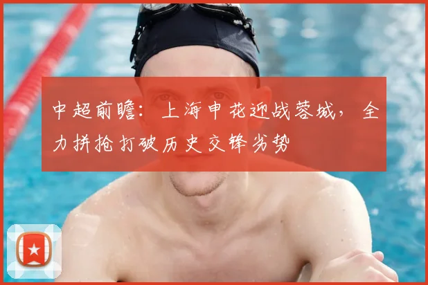 中超前瞻：上海申花迎战蓉城，全力拼抢打破历史交锋劣势