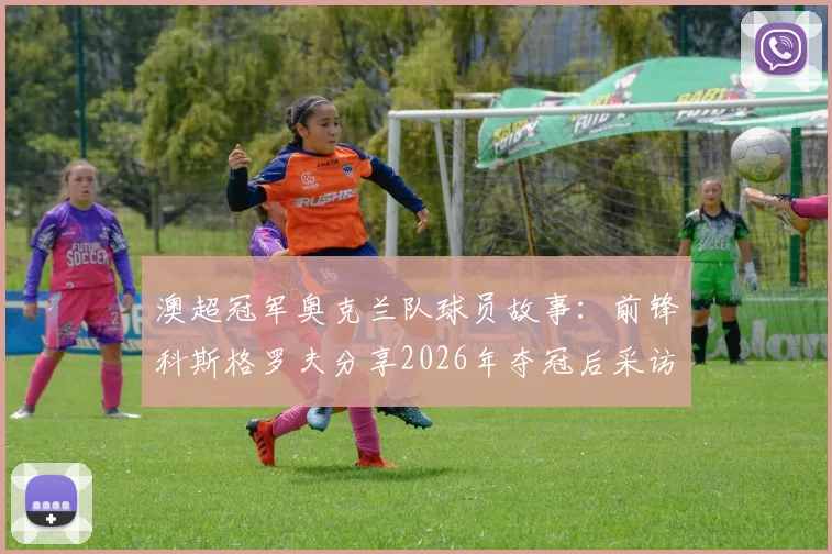 澳超冠军奥克兰队球员故事：前锋科斯格罗夫分享2026年夺冠后采访内容与个人逆袭历程