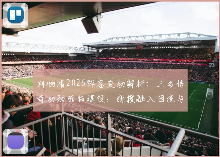 利物浦2026阵容变动解析：三名传奇功勋面临退役，新援融入困境与球队未来挑战