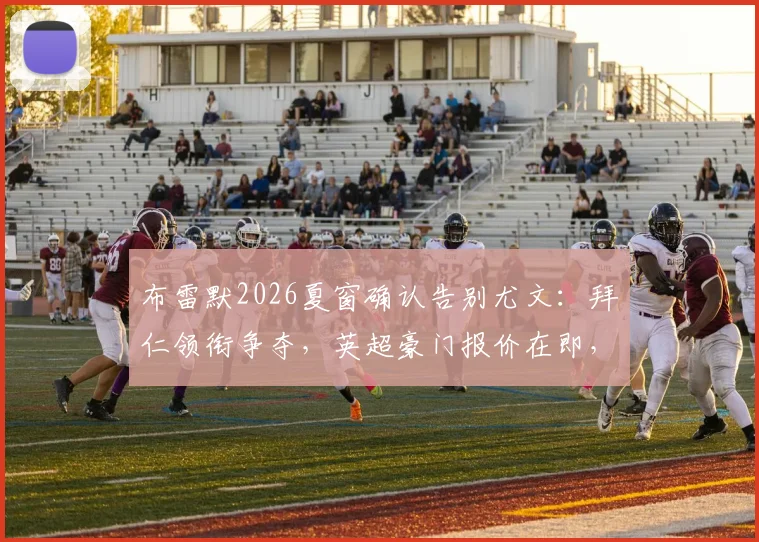 布雷默2026夏窗确认告别尤文：拜仁领衔争夺，英超豪门报价在即，潜在下家及转会费深度剖析