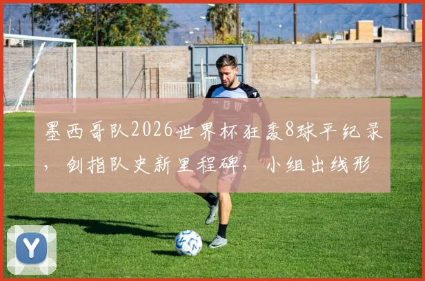 墨西哥队2026世界杯狂轰8球平纪录,剑指队史新里程碑,小组出线形势如何?