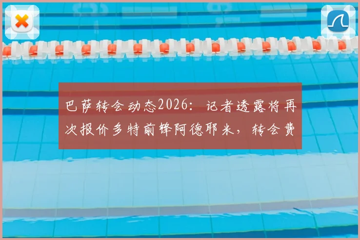 巴萨转会动态2026:记者透露将再次报价多特前锋阿德耶米,转会费预算锁定3000万欧元以下