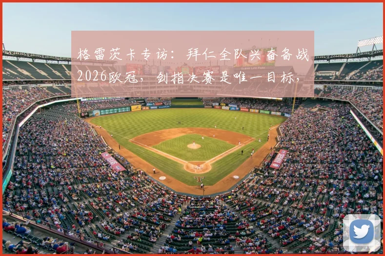 格雷茨卡专访:拜仁全队兴奋备战2026欧冠,剑指决赛是唯一目标,解析德甲豪门争冠底气