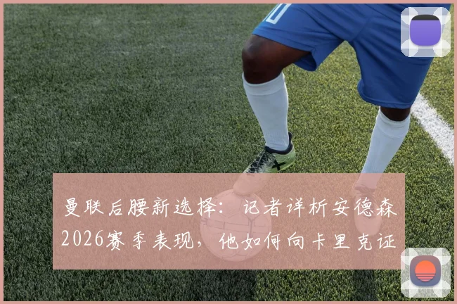 曼联后腰新选择：记者详析安德森2026赛季表现，他如何向卡里克证明自己是卡塞米罗的合格替代者