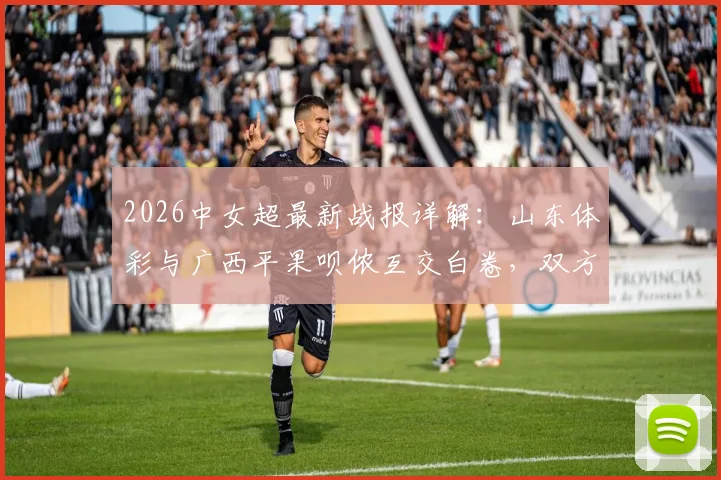 2026中女超最新战报详解:山东体彩与广西平果呗侬互交白卷,双方攻防战术全解析