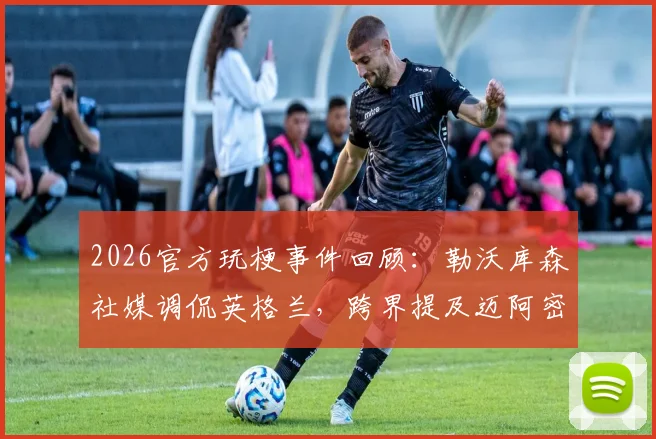 2026官方玩梗事件回顾:勒沃库森社媒调侃英格兰,跨界提及迈阿密热火引发热议