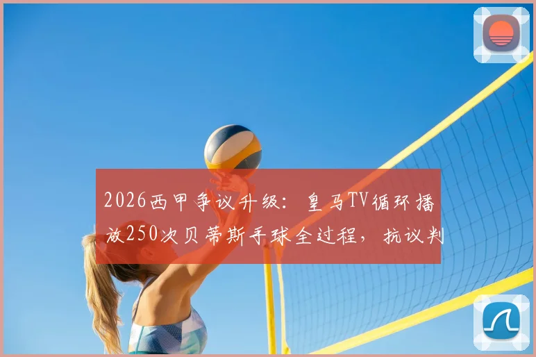 2026西甲争议升级:皇马TV循环播放250次贝蒂斯手球全过程,抗议判罚引发规则大讨论