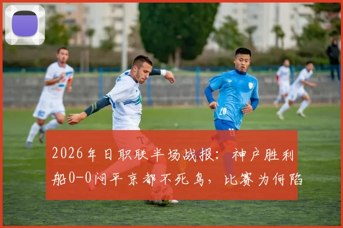 2026年日职联半场战报：神户胜利船0-0闷平京都不死鸟，比赛为何陷入破门乏术僵局？