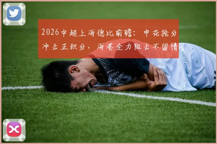 2026中超上海德比前瞻：申花抢分冲击正积分，海港全力阻击不留情面