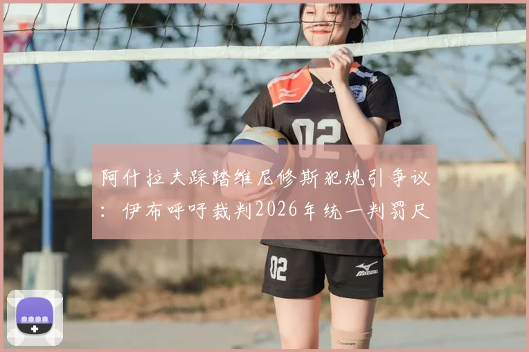 阿什拉夫踩踏维尼修斯犯规引争议：伊布呼吁裁判2026年统一判罚尺度，详解踩踏动作与规则